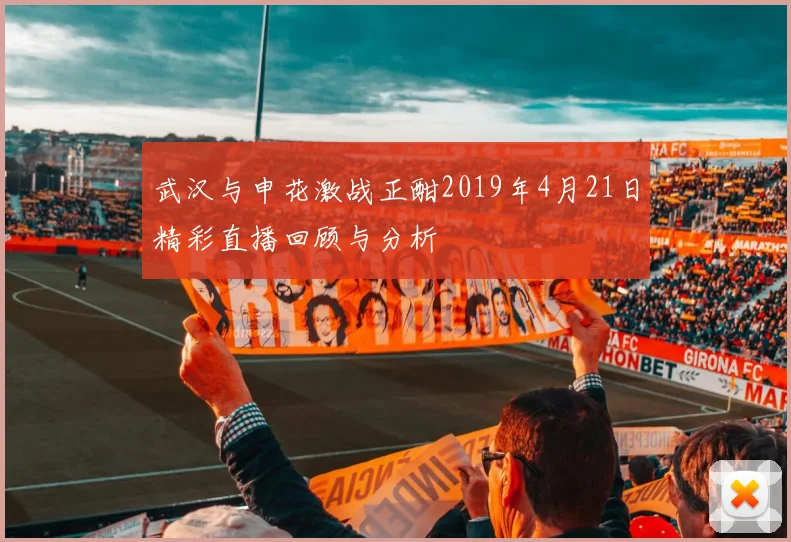 武汉与申花激战正酣2019年4月21日精彩直播回顾与分析