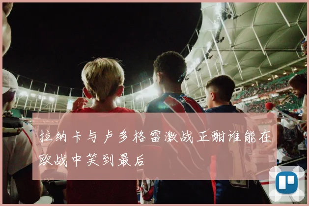 拉纳卡与卢多格雷激战正酣谁能在欧战中笑到最后