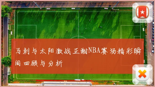 马刺与太阳激战正酣NBA赛场精彩瞬间回顾与分析