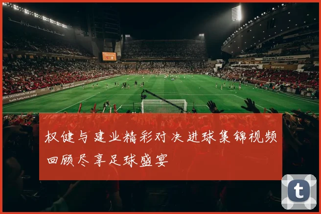 权健与建业精彩对决进球集锦视频回顾尽享足球盛宴