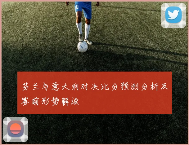 芬兰与意大利对决比分预测分析及赛前形势解读