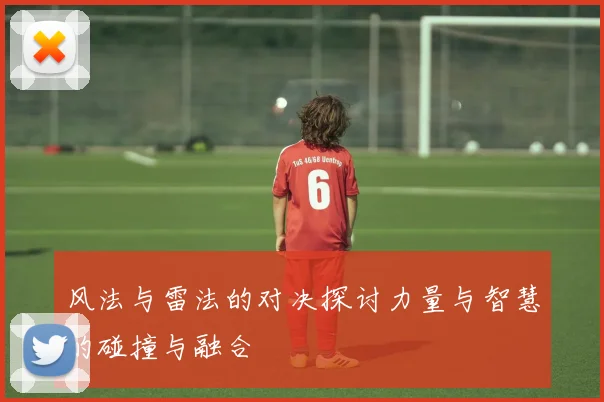 风法与雷法的对决探讨力量与智慧的碰撞与融合