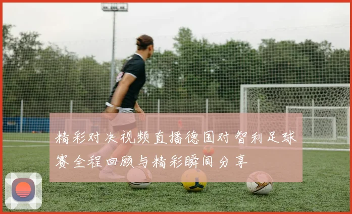 精彩对决视频直播德国对智利足球赛全程回顾与精彩瞬间分享