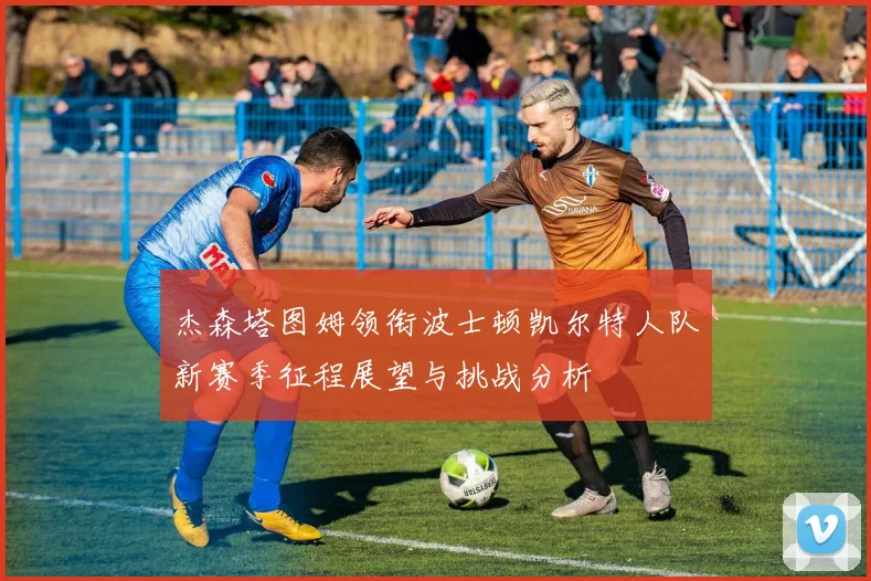 杰森塔图姆领衔波士顿凯尔特人队新赛季征程展望与挑战分析