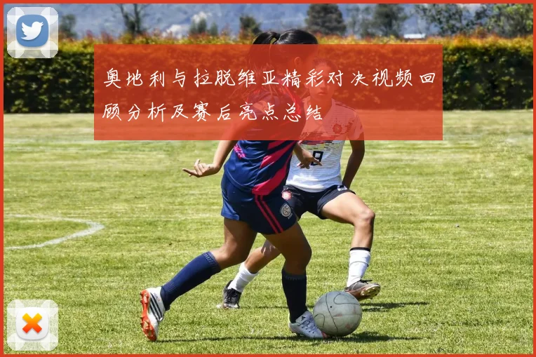 奥地利与拉脱维亚精彩对决视频回顾分析及赛后亮点总结