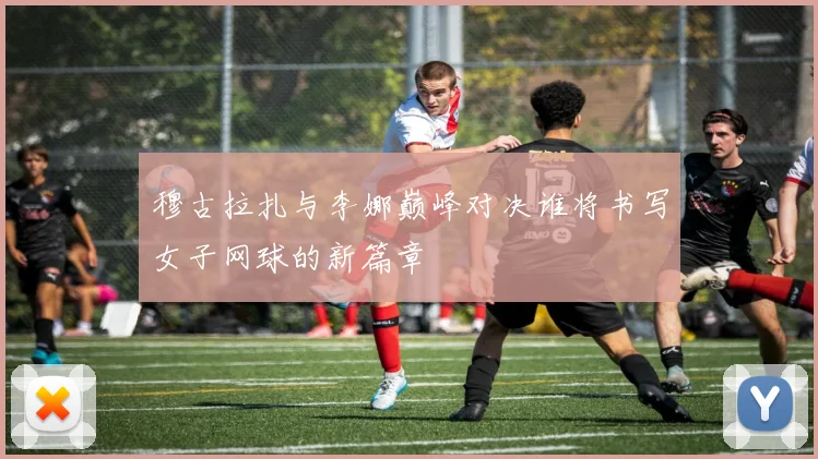 穆古拉扎与李娜巅峰对决谁将书写女子网球的新篇章