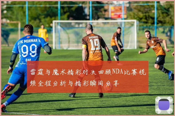 雷霆与魔术精彩对决回顾NDA比赛视频全程分析与精彩瞬间分享