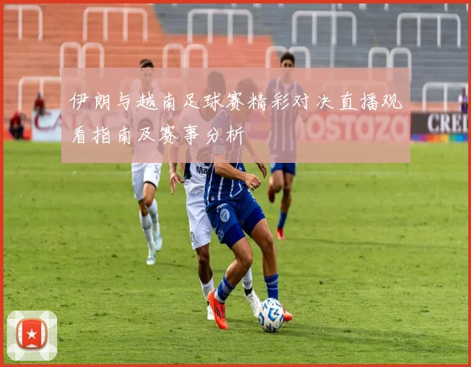 伊朗与越南足球赛精彩对决直播观看指南及赛事分析