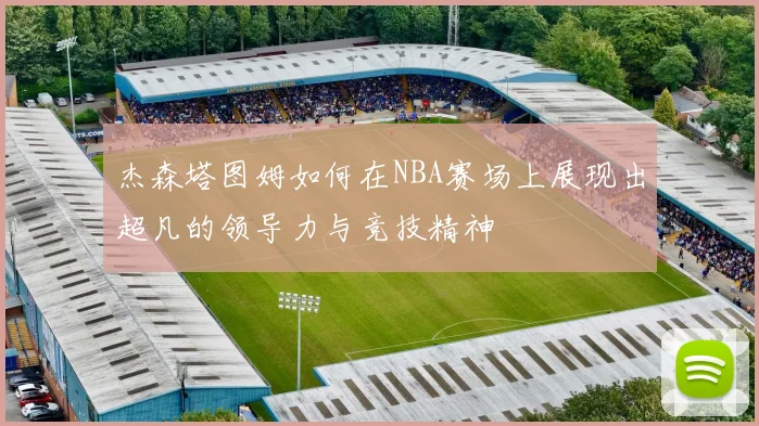 杰森塔图姆如何在NBA赛场上展现出超凡的领导力与竞技精神