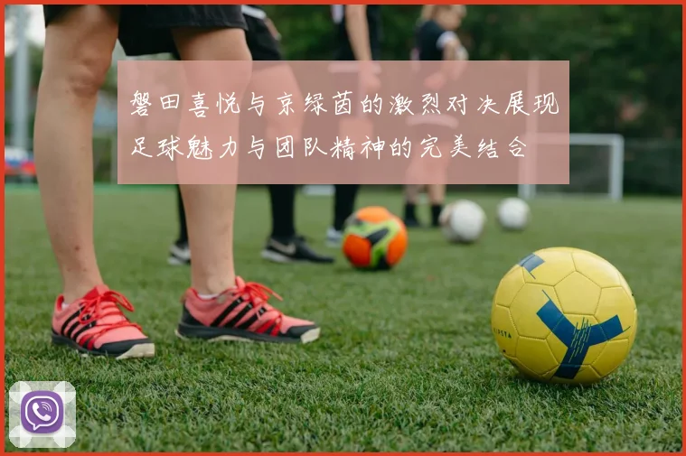 磐田喜悦与京绿茵的激烈对决展现足球魅力与团队精神的完美结合