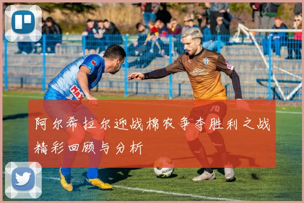 阿尔希拉尔迎战棉农争夺胜利之战精彩回顾与分析