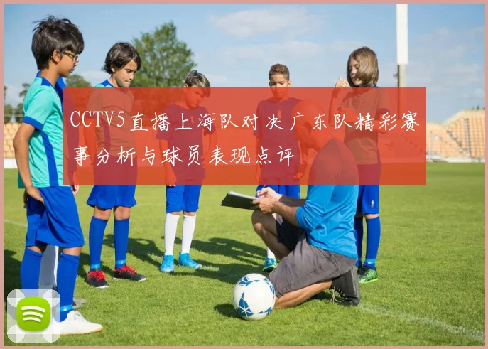 CCTV5直播上海队对决广东队精彩赛事分析与球员表现点评