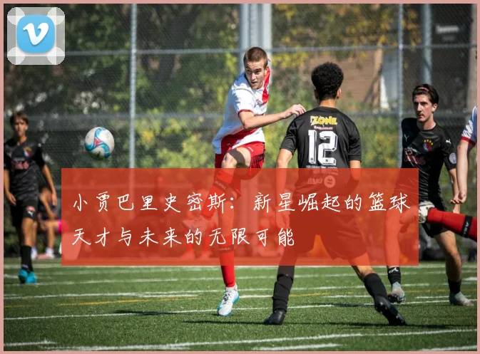 小贾巴里史密斯：新星崛起的篮球天才与未来的无限可能