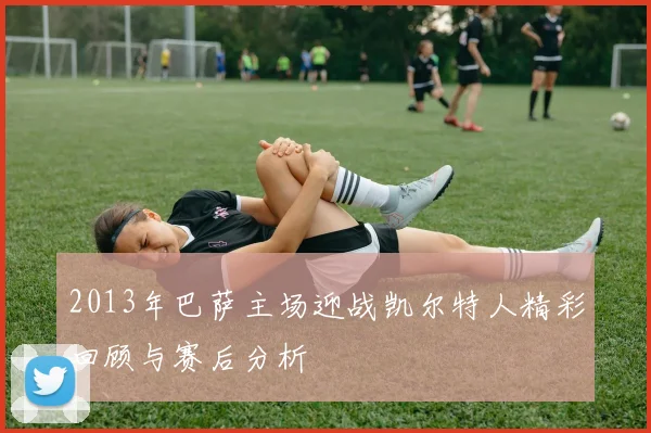 2013年巴萨主场迎战凯尔特人精彩回顾与赛后分析