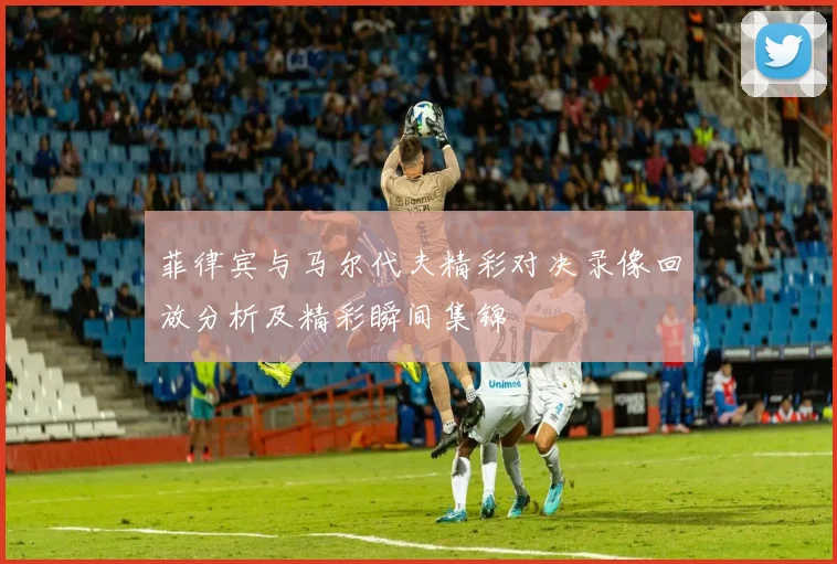 菲律宾与马尔代夫精彩对决录像回放分析及精彩瞬间集锦