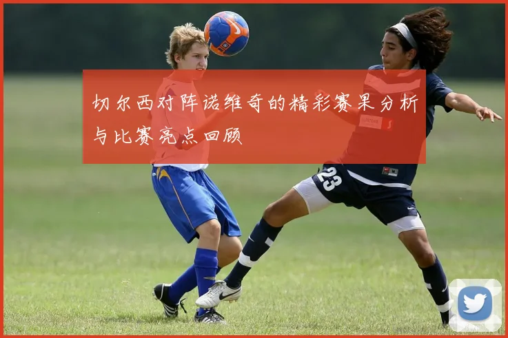 切尔西对阵诺维奇的精彩赛果分析与比赛亮点回顾