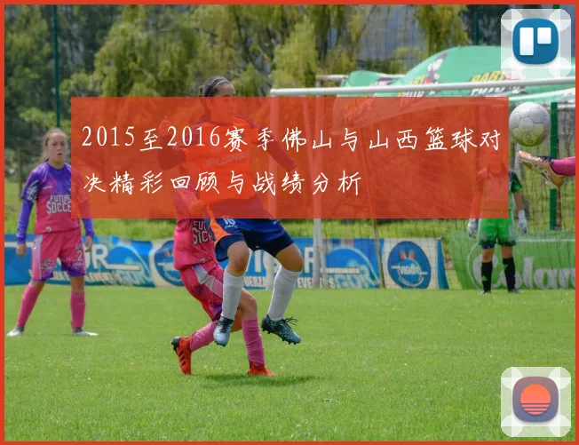 2015至2016赛季佛山与山西篮球对决精彩回顾与战绩分析