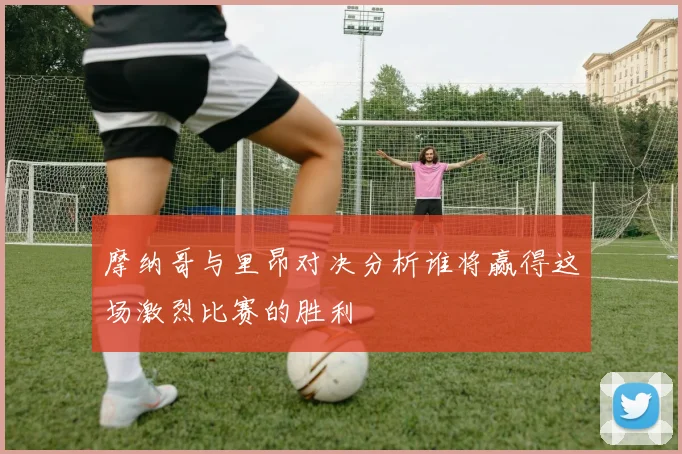 摩纳哥与里昂对决分析谁将赢得这场激烈比赛的胜利