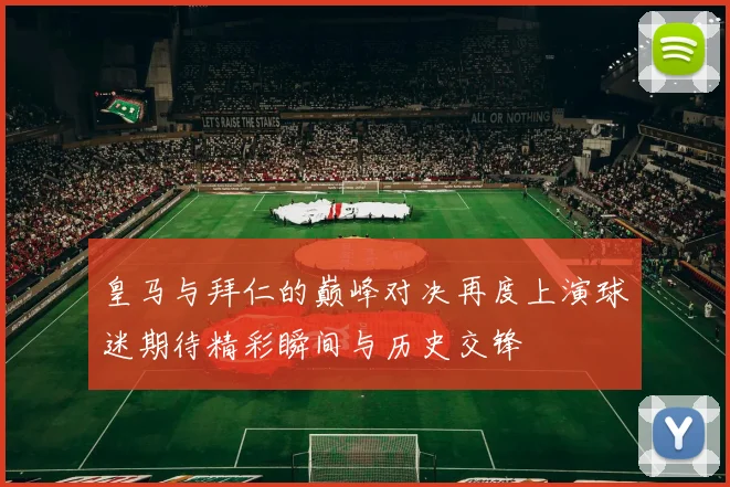 皇马与拜仁的巅峰对决再度上演球迷期待精彩瞬间与历史交锋