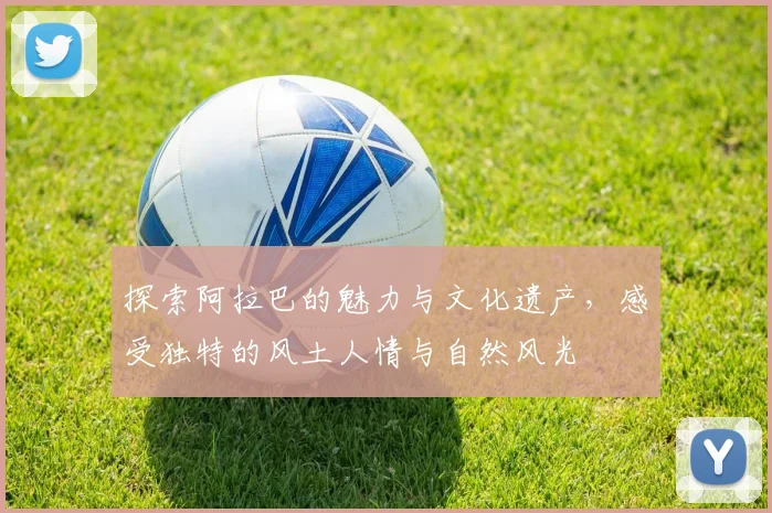探索阿拉巴的魅力与文化遗产，感受独特的风土人情与自然风光