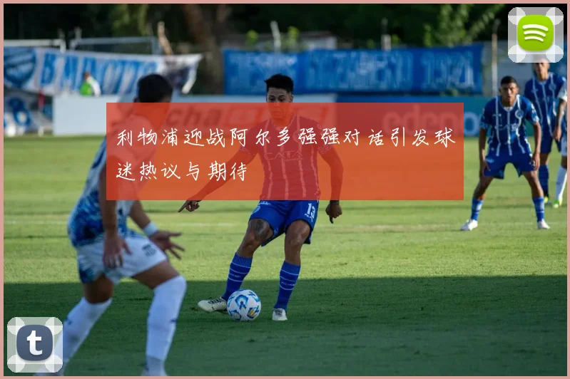 利物浦迎战阿尔多强强对话引发球迷热议与期待