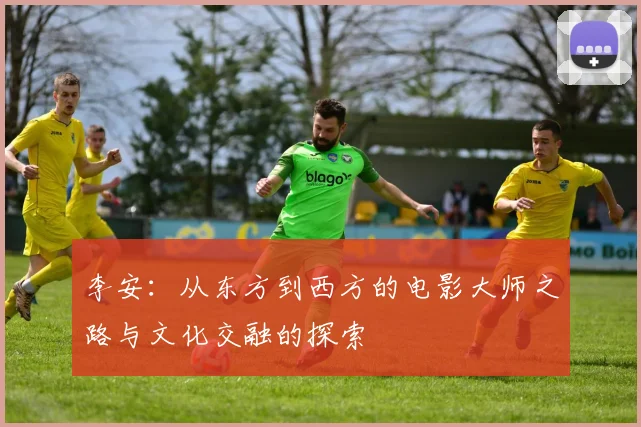 李安：从东方到西方的电影大师之路与文化交融的探索