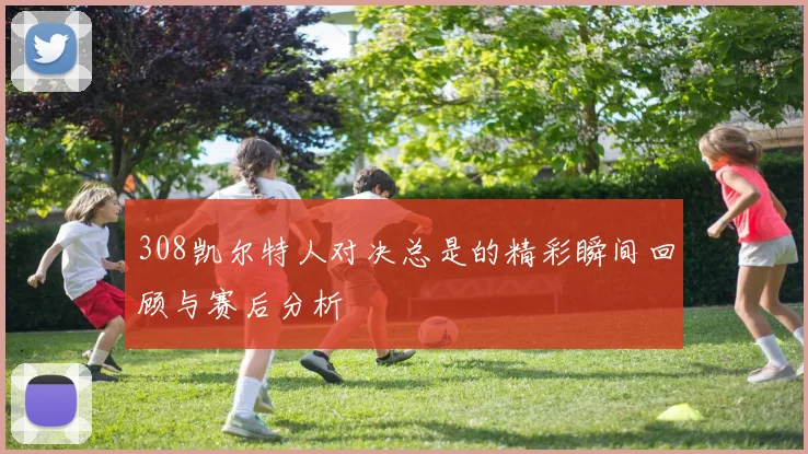 308凯尔特人对决总是的精彩瞬间回顾与赛后分析