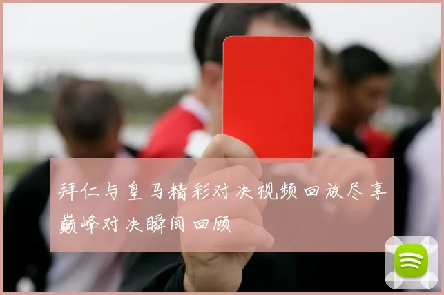 拜仁与皇马精彩对决视频回放尽享巅峰对决瞬间回顾