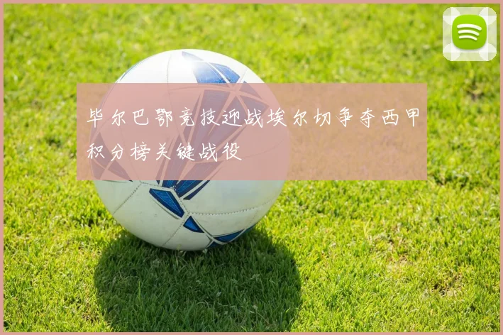 毕尔巴鄂竞技迎战埃尔切争夺西甲积分榜关键战役