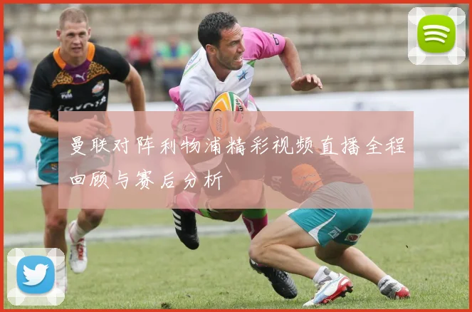 曼联对阵利物浦精彩视频直播全程回顾与赛后分析