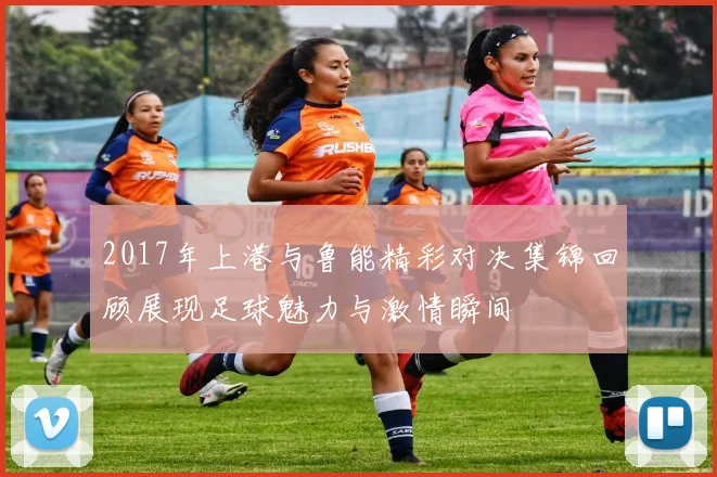 2017年上港与鲁能精彩对决集锦回顾展现足球魅力与激情瞬间