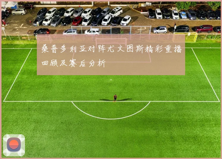 桑普多利亚对阵尤文图斯精彩重播回顾及赛后分析