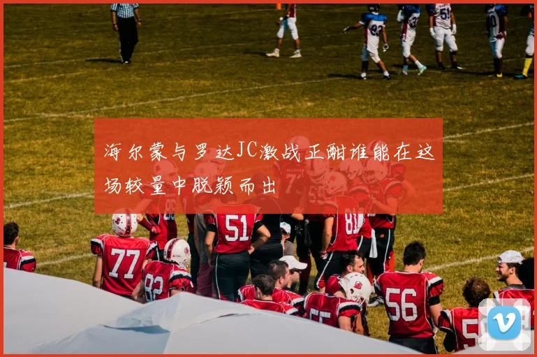 海尔蒙与罗达JC激战正酣谁能在这场较量中脱颖而出
