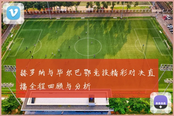 赫罗纳与毕尔巴鄂竞技精彩对决直播全程回顾与分析