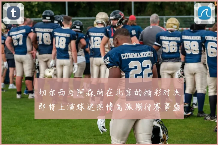 切尔西与阿森纳在北京的精彩对决即将上演球迷热情高涨期待赛事盛况