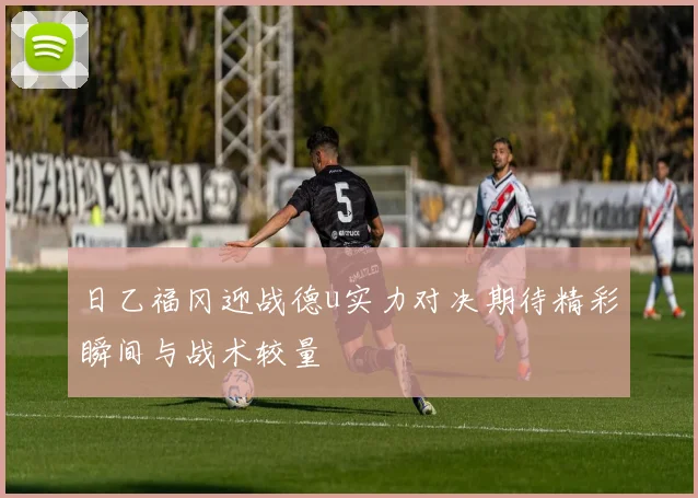 日乙福冈迎战德u实力对决期待精彩瞬间与战术较量