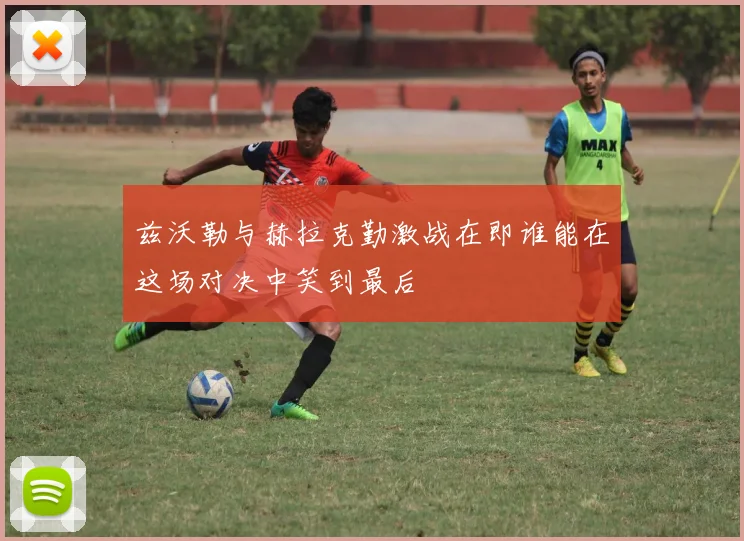 兹沃勒与赫拉克勤激战在即谁能在这场对决中笑到最后