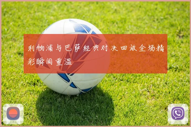 利物浦与巴萨经典对决回放全场精彩瞬间重温