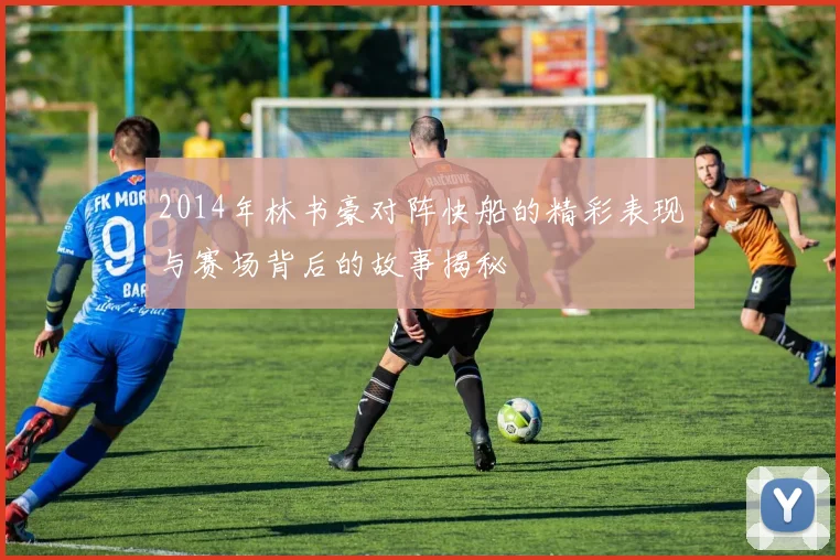 2014年林书豪对阵快船的精彩表现与赛场背后的故事揭秘