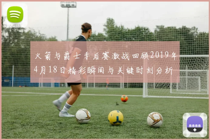 火箭与爵士季后赛激战回顾2019年4月18日精彩瞬间与关键时刻分析
