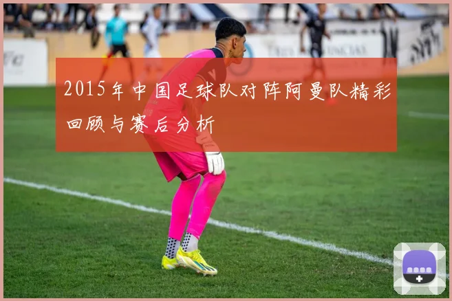 2015年中国足球队对阵阿曼队精彩回顾与赛后分析