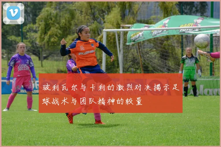 玻利瓦尔与卡利的激烈对决揭示足球战术与团队精神的较量