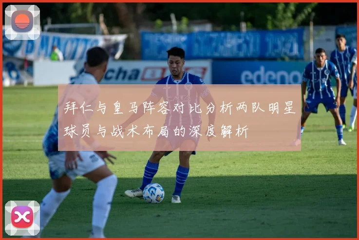 拜仁与皇马阵容对比分析两队明星球员与战术布局的深度解析