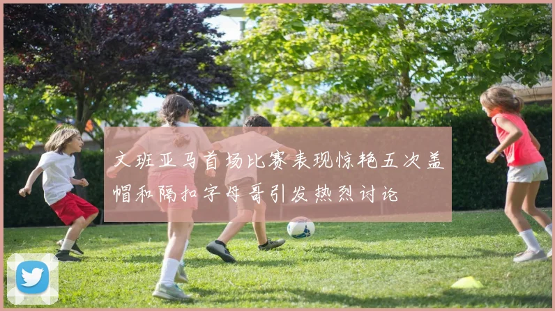 文班亚马首场比赛表现惊艳五次盖帽和隔扣字母哥引发热烈讨论