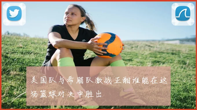 美国队与希腊队激战正酣谁能在这场篮球对决中胜出