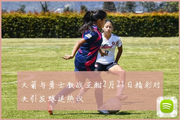 火箭与勇士激战正酣2月21日精彩对决引发球迷热议