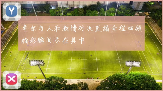 卓尔与人和激情对决直播全程回顾精彩瞬间尽在其中