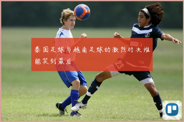 泰国足球与越南足球的激烈对决谁能笑到最后
