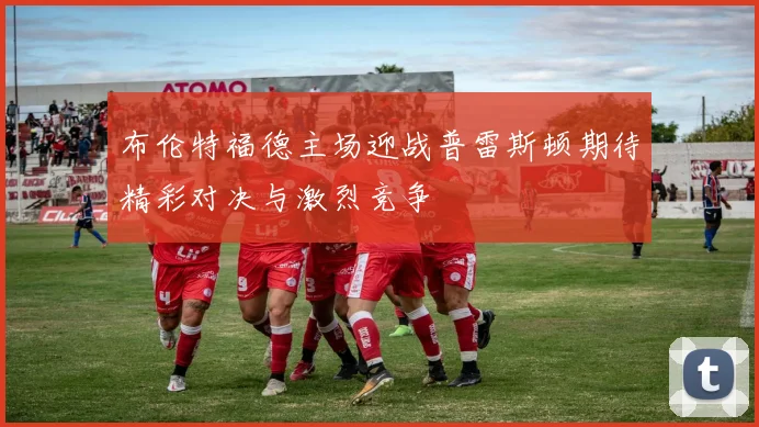 布伦特福德主场迎战普雷斯顿期待精彩对决与激烈竞争