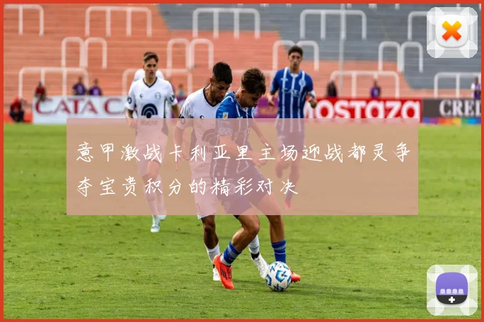 意甲激战卡利亚里主场迎战都灵争夺宝贵积分的精彩对决